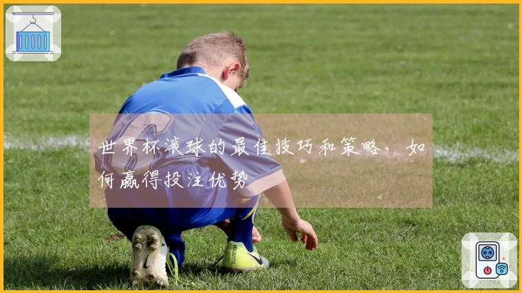 世界杯滚球的最佳技巧和策略，如何赢得投注优势