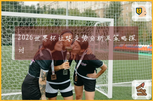 2026世界杯让球走势分析及策略探讨