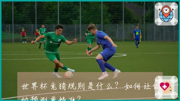 世界杯竞猜规则是什么？如何让你的预测更精准？