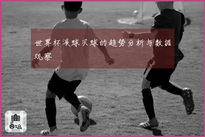 世界杯滚球买球的趋势分析与数据观察