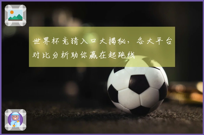 世界杯竞猜入口大揭秘，各大平台对比分析助你赢在起跑线