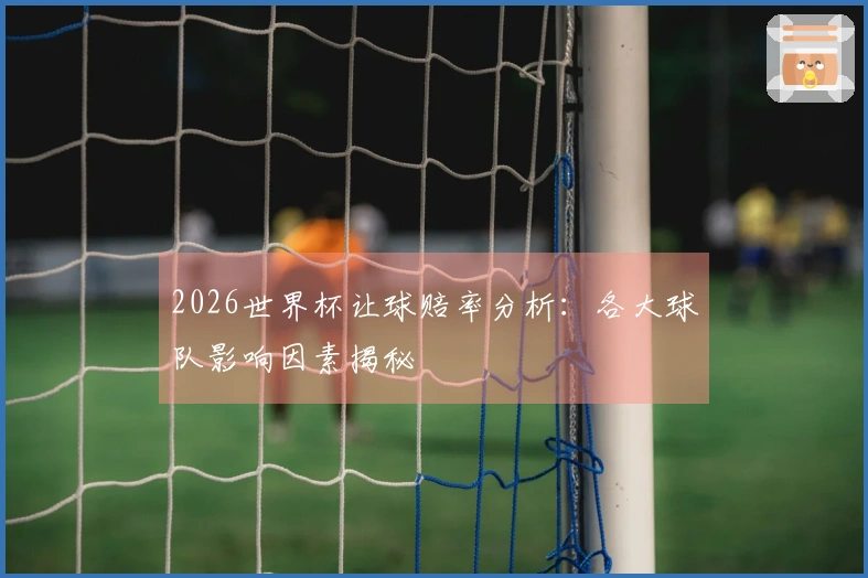 2026世界杯让球赔率分析：各大球队影响因素揭秘