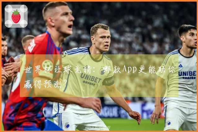 世界杯让球竞猜：哪款App更能助你赢得预测？