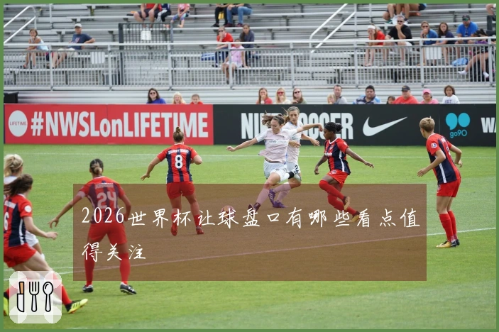 2026世界杯让球盘口有哪些看点值得关注