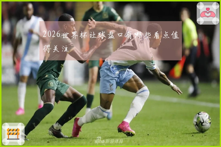2026世界杯让球盘口有哪些看点值得关注