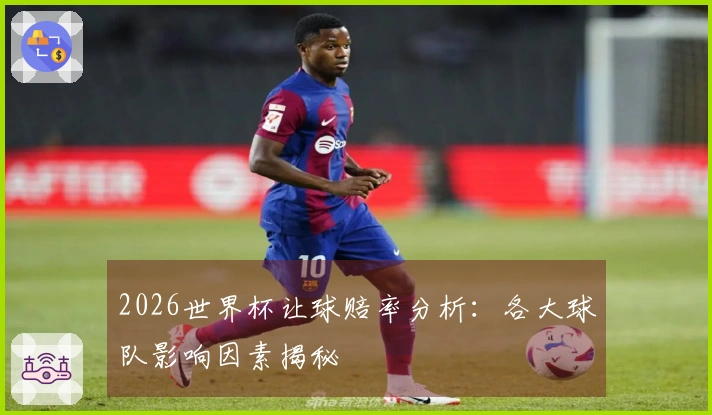 2026世界杯让球赔率分析：各大球队影响因素揭秘