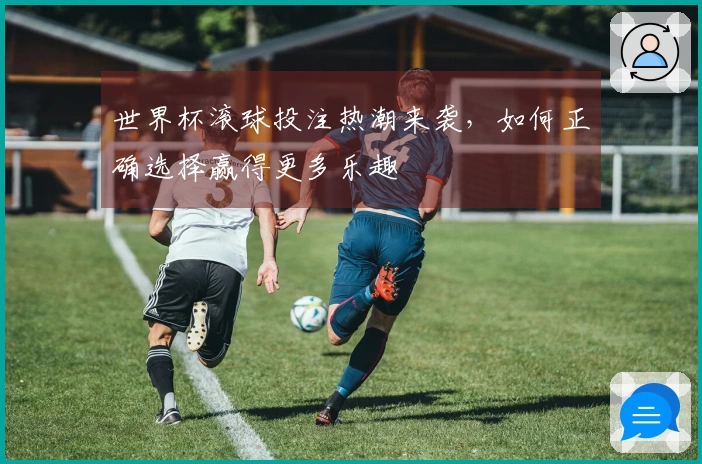 世界杯滚球投注热潮来袭，如何正确选择赢得更多乐趣