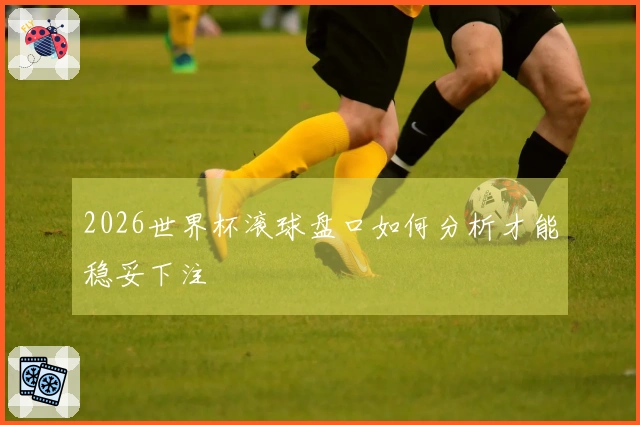 2026世界杯滚球盘口如何分析才能稳妥下注