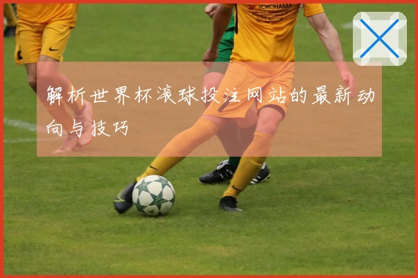 解析世界杯滚球投注网站的最新动向与技巧