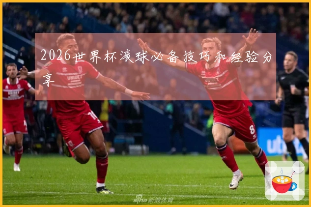 2026世界杯滚球必备技巧和经验分享