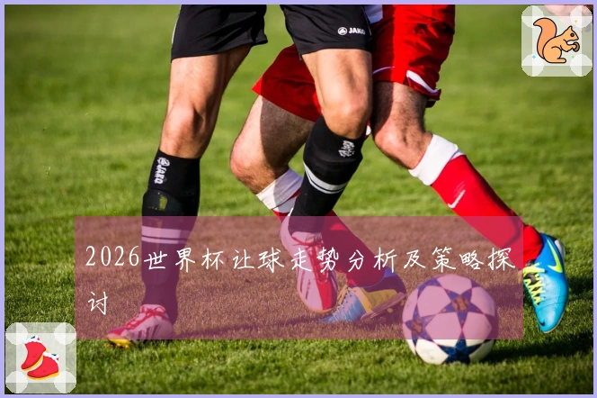 2026世界杯让球走势分析及策略探讨